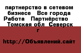 партнерство в сетевом бизнесе - Все города Работа » Партнёрство   . Томская обл.,Северск г.